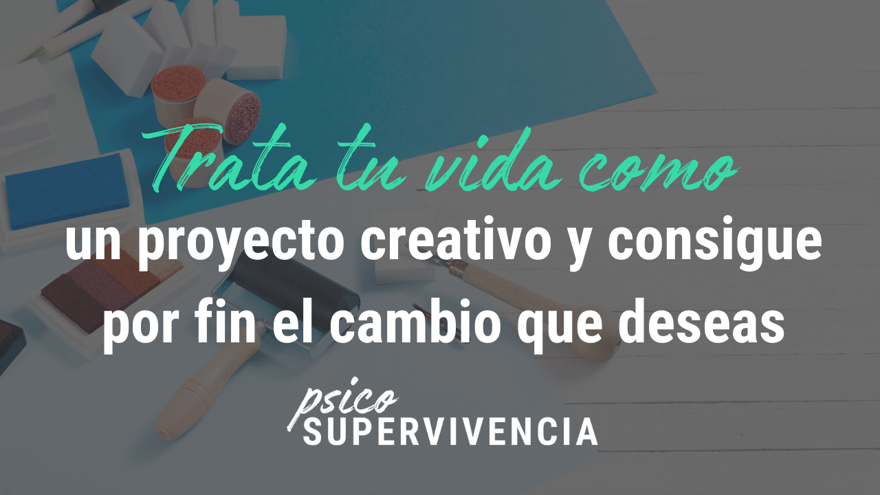 Trata tu vida como un proyecto creativo y consigue por fin el cambio que deseas